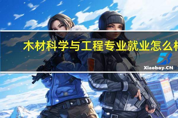 木材科学与工程专业就业怎么样