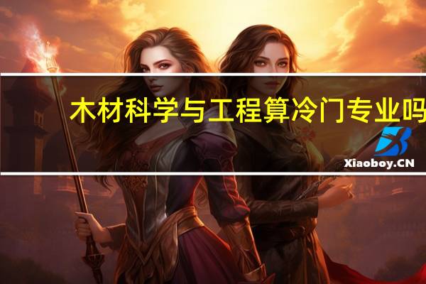 木材科学与工程算冷门专业吗