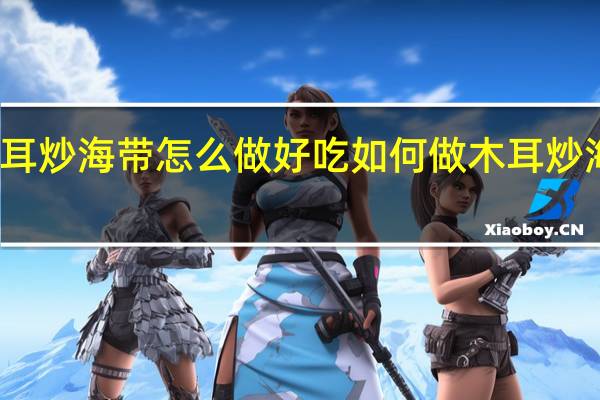 木耳炒海带怎么做好吃 如何做木耳炒海带好吃