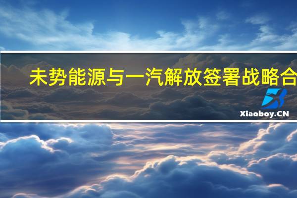 未势能源与一汽解放签署战略合作