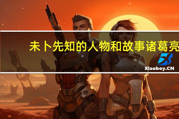 未卜先知的人物和故事诸葛亮（未卜先知的人物和故事）