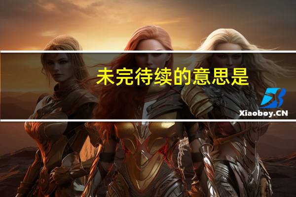 未完待续的意思是（未完待续-汉语词语简介）