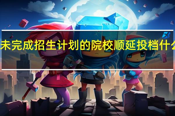 未完成招生计划的院校顺延投档什么意思