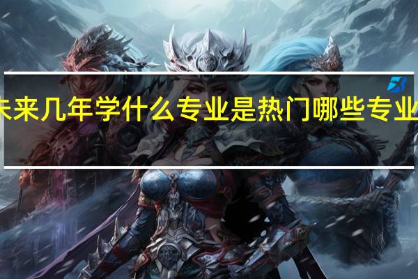 未来几年学什么专业是热门 哪些专业有前途