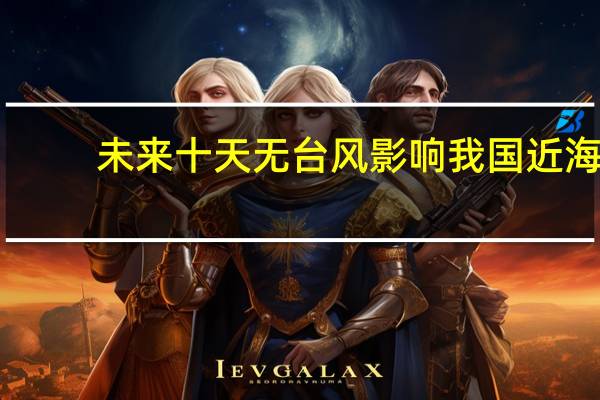 未来十天无台风影响我国近海