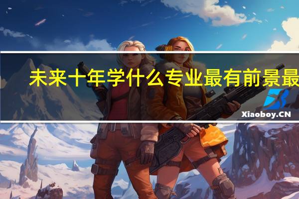 未来十年学什么专业最有前景最好