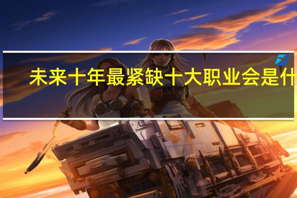 未来十年最紧缺十大职业会是什么