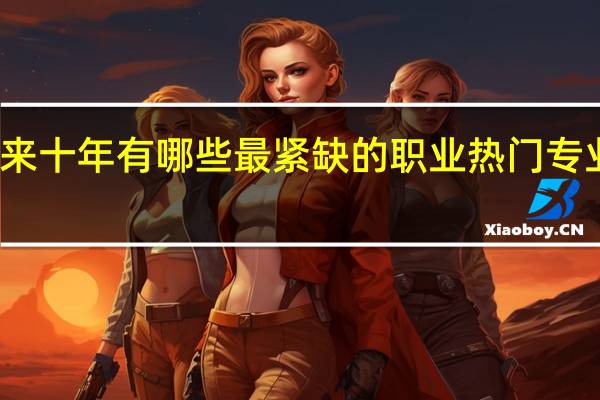 未来十年有哪些最紧缺的职业 热门专业排行榜