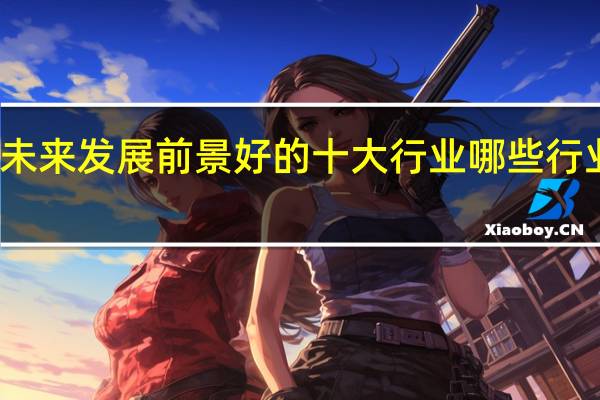 未来发展前景好的十大行业 哪些行业赚钱