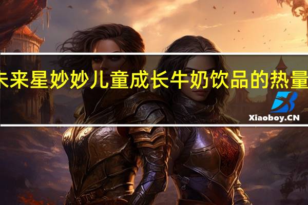 未来星 妙妙儿童成长牛奶饮品的热量是多少