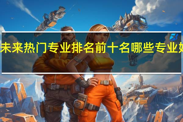 未来热门专业排名前十名 哪些专业好就业