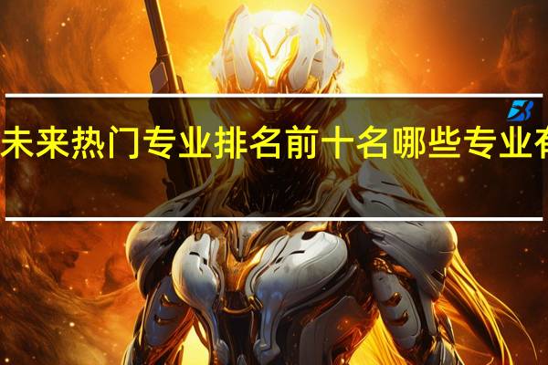 未来热门专业排名前十名 哪些专业有前景