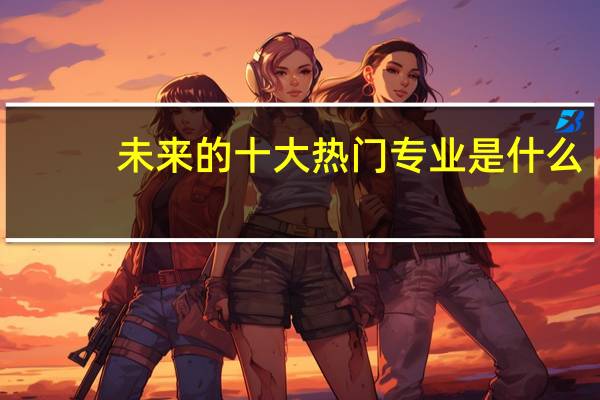 未来的十大热门专业是什么