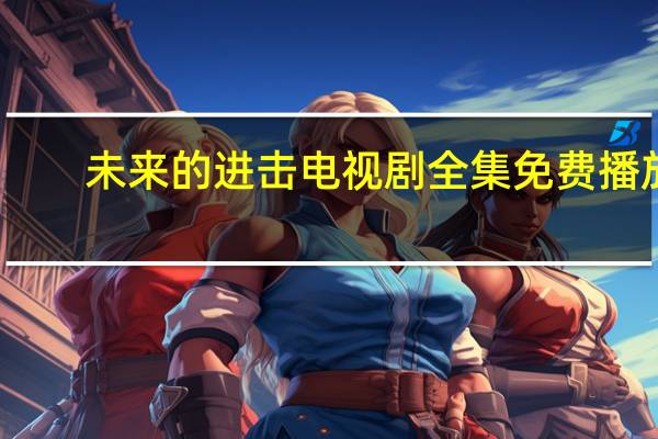 未来的进击电视剧全集免费播放（未来的进击电视剧全集）