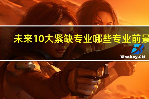 未来10大紧缺专业 哪些专业前景好