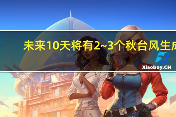 未来10天将有2~3个秋台风生成