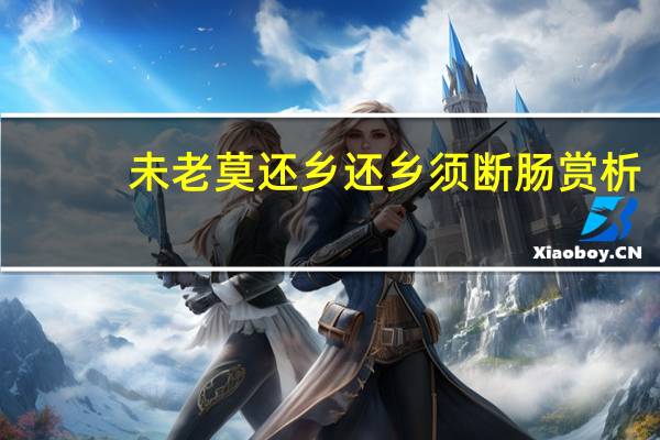 未老莫还乡还乡须断肠赏析（未老莫还乡还乡须断肠）