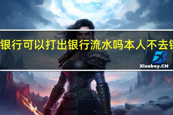 本人不去银行可以打出银行流水吗 本人不去银行可以办卡吗
