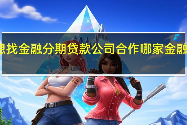 本人开手机店想找金融分期贷款公司合作哪家金融分期贷款公司比较好？