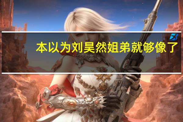 本以为刘昊然姐弟就够像了，直到看见王一博，确定不是复制粘贴