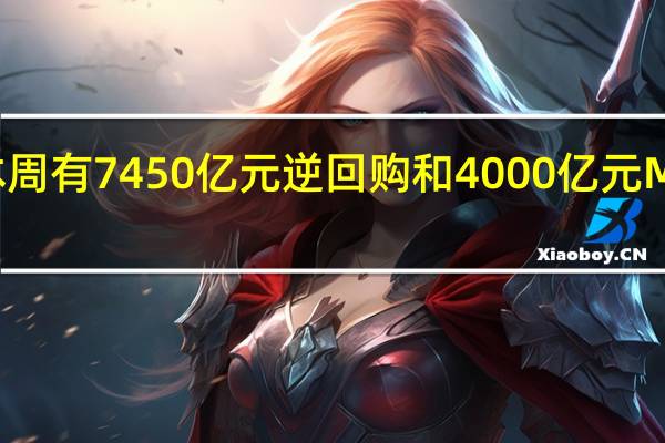 本周有7450亿元逆回购和4000亿元MLF到期