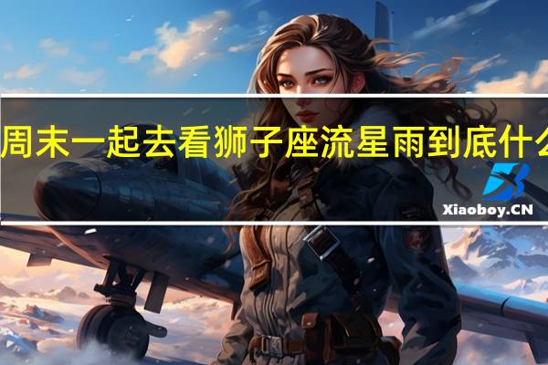 本周末一起去看狮子座流星雨 到底什么情况呢