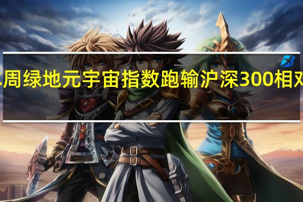 本周绿地元宇宙指数跑输沪深300 相对收益为-0.39%