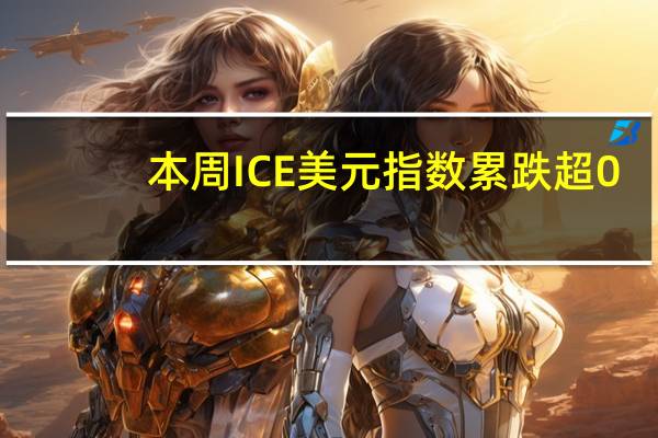 本周ICE美元指数累跌超0.4%以色列谢克尔跌超2%