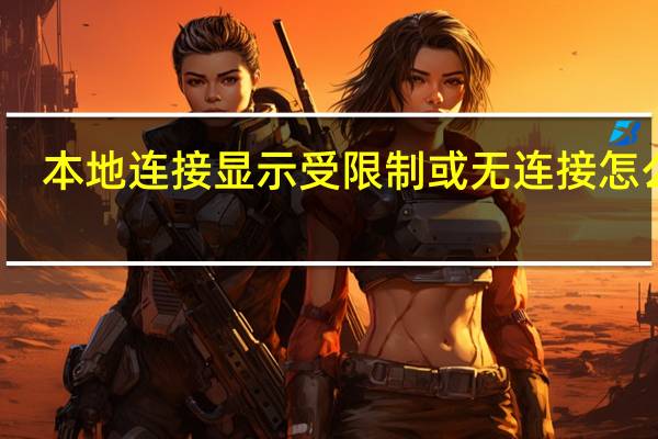 本地连接显示受限制或无连接怎么办（本地连接受限制怎么办）