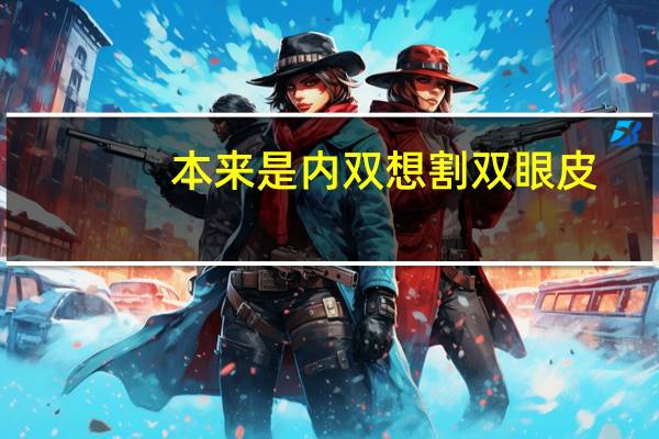 本来是内双想割双眼皮(小内双怎么能变成双眼皮)