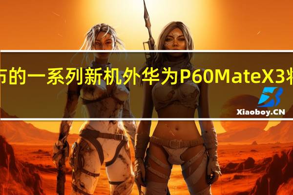 本次发布的一系列新机外华为P60 MateX3将会首发鸿蒙3.1系统