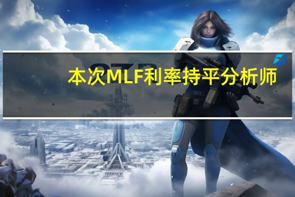 本次MLF利率持平 分析师：LPR报价保持不变的可能性大
