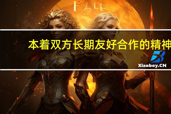 本着双方长期友好合作的精神