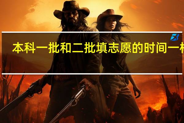 本科一批和二批填志愿的时间一样吗
