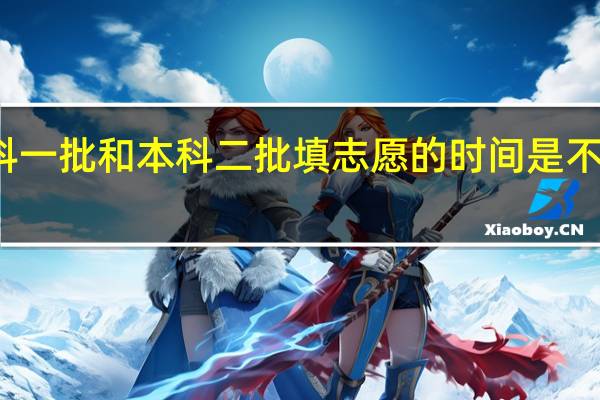 本科一批和本科二批填志愿的时间是不一样的吗