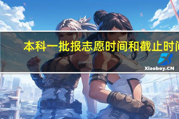 本科一批报志愿时间和截止时间