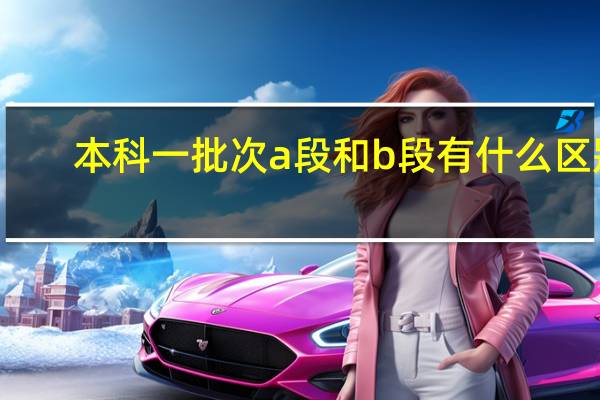 本科一批次a段和b段有什么区别