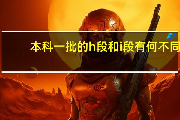 本科一批的h段和i段有何不同
