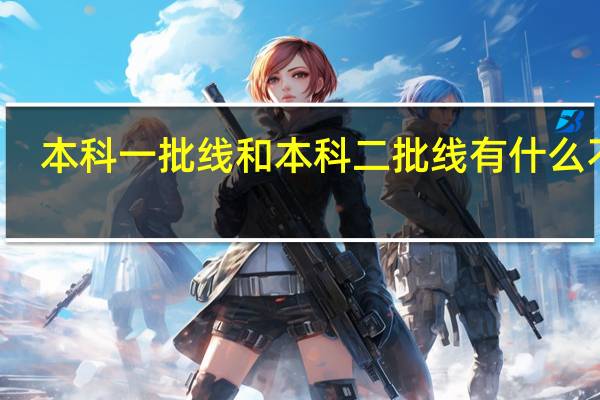 本科一批线和本科二批线有什么不同