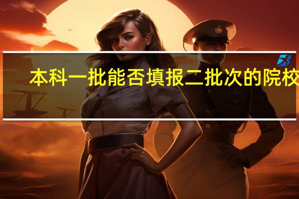 本科一批能否填报二批次的院校吗
