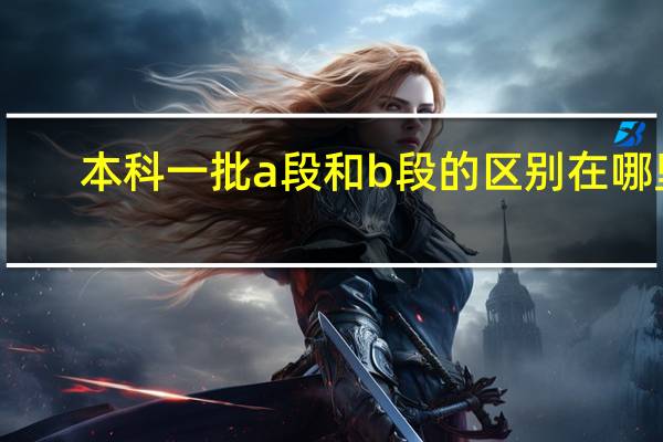 本科一批a段和b段的区别在哪里
