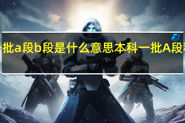 本科一批a段b段是什么意思 本科一批A段和B段的区别