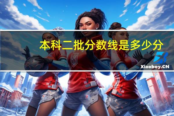 本科二批分数线是多少分