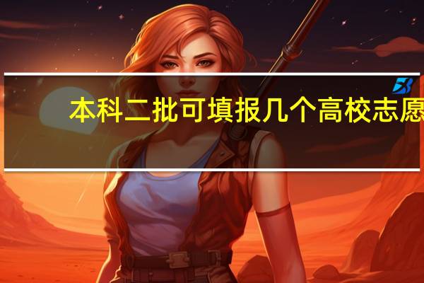 本科二批可填报几个高校志愿