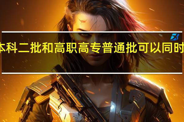 本科二批和高职高专普通批可以同时填报吗