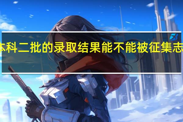 本科二批的录取结果能不能被征集志愿录取