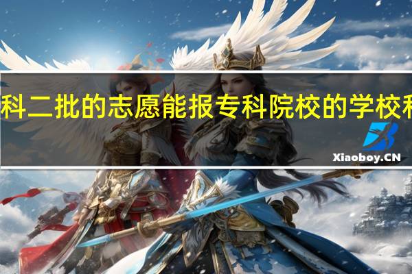 本科二批的志愿能报专科院校的学校和专业吗