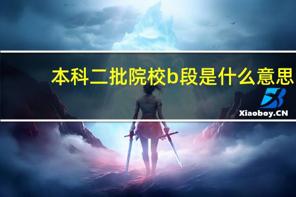 本科二批院校b段是什么意思（本科二批院校名单）