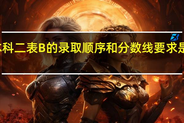 本科二表B的录取顺序和分数线要求是怎样的