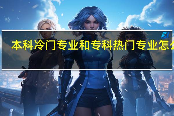 本科冷门专业和专科热门专业怎么选